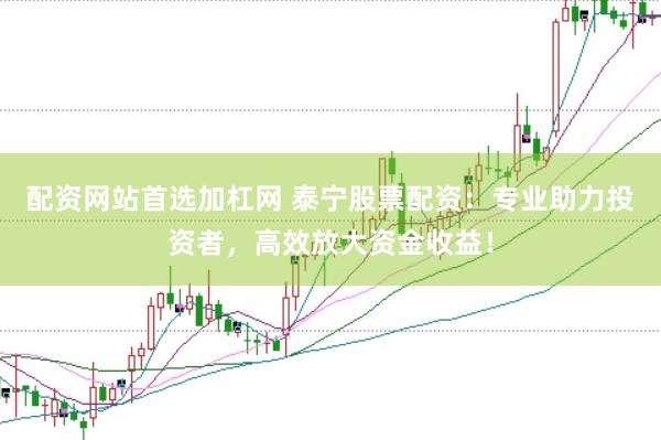 配资网站首选加杠网 泰宁股票配资：专业助力投资者，高效放大资金收益！