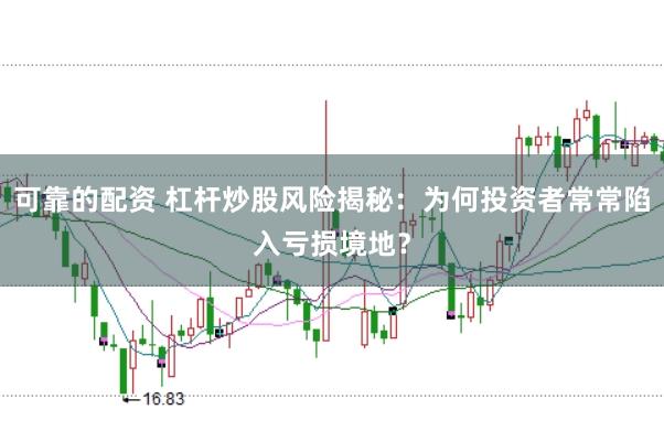 可靠的配资 杠杆炒股风险揭秘：为何投资者常常陷入亏损境地？
