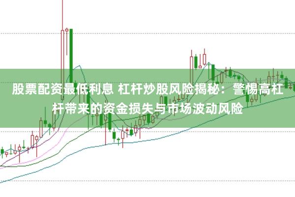 股票配资最低利息 杠杆炒股风险揭秘：警惕高杠杆带来的资金损失与市场波动风险
