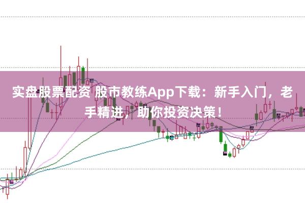实盘股票配资 股市教练App下载：新手入门，老手精进，助你投资决策！