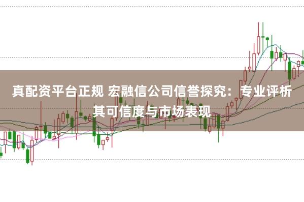 真配资平台正规 宏融信公司信誉探究：专业评析其可信度与市场表现