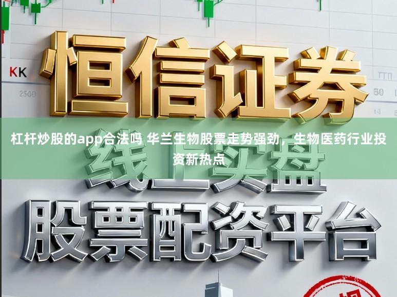 杠杆炒股的app合法吗 华兰生物股票走势强劲，生物医药行业投资新热点