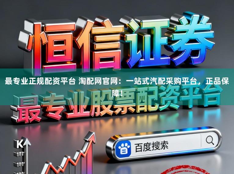 最专业正规配资平台 淘配网官网：一站式汽配采购平台，正品保障！