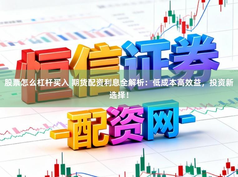 股票怎么杠杆买入 期货配资利息全解析：低成本高效益，投资新选择！