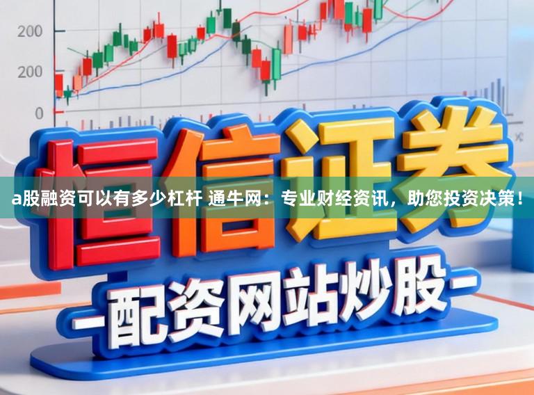 a股融资可以有多少杠杆 通牛网：专业财经资讯，助您投资决策！