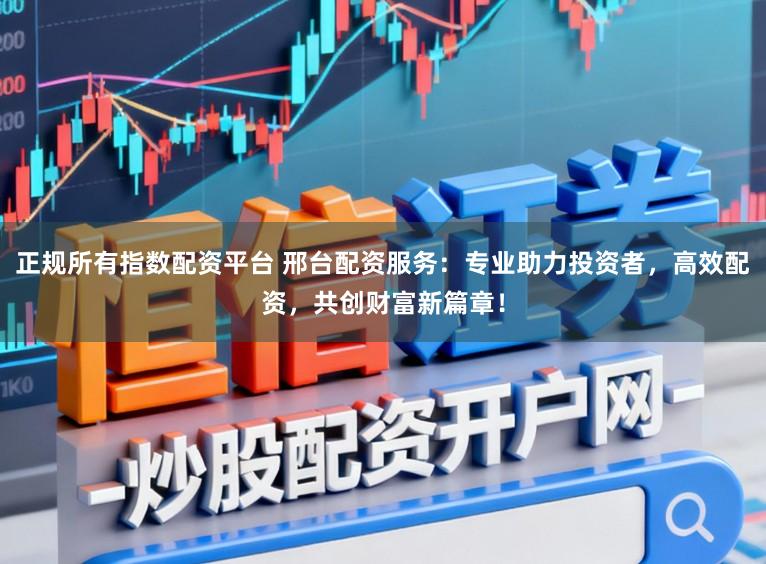 正规所有指数配资平台 邢台配资服务：专业助力投资者，高效配资，共创财富新篇章！