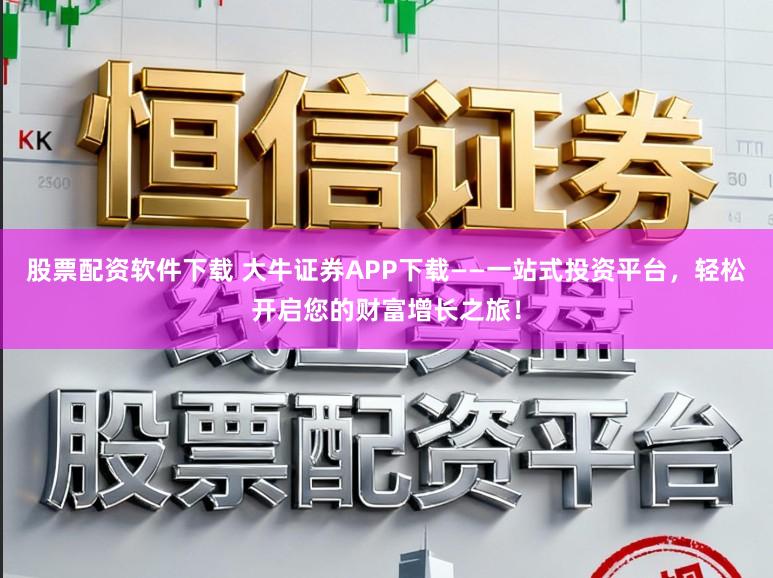 股票配资软件下载 大牛证券APP下载——一站式投资平台，轻松开启您的财富增长之旅！