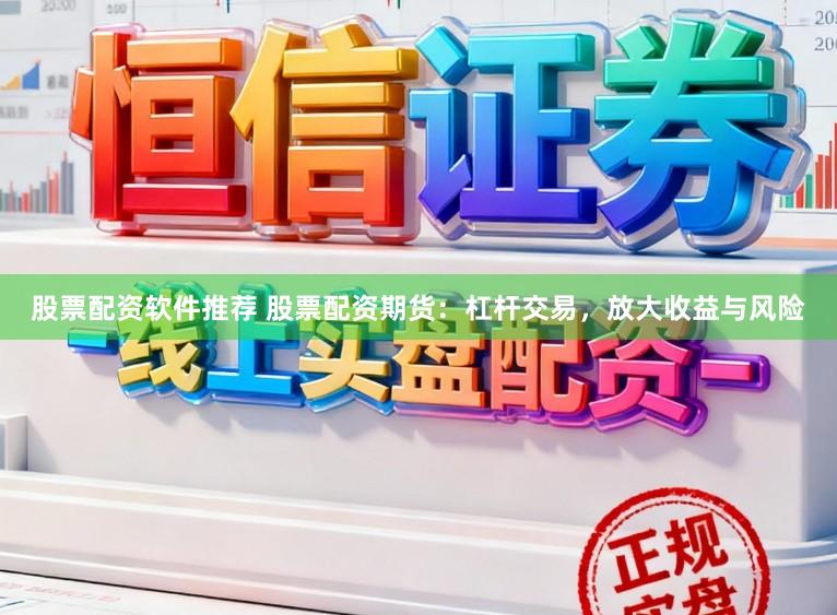 股票配资软件推荐 股票配资期货：杠杆交易，放大收益与风险