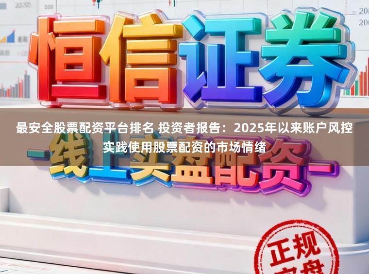 最安全股票配资平台排名 投资者报告：2025年以来账户风控实践使用股票配资的市场情绪