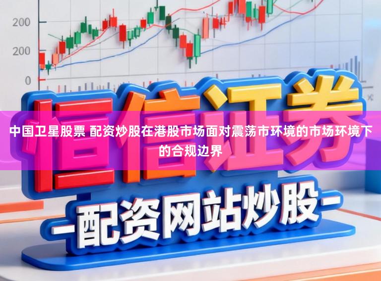 中国卫星股票 配资炒股在港股市场面对震荡市环境的市场环境下的合规边界