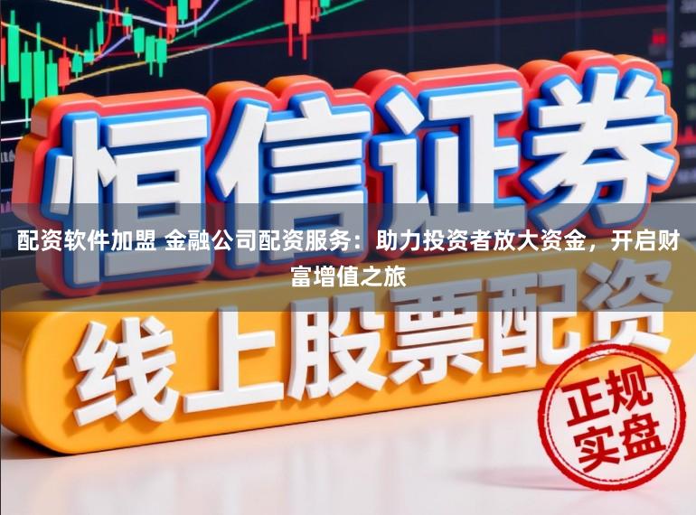 配资软件加盟 金融公司配资服务：助力投资者放大资金，开启财富增值之旅