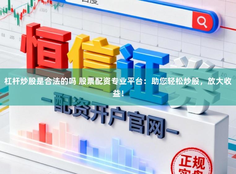 杠杆炒股是合法的吗 股票配资专业平台：助您轻松炒股，放大收益！