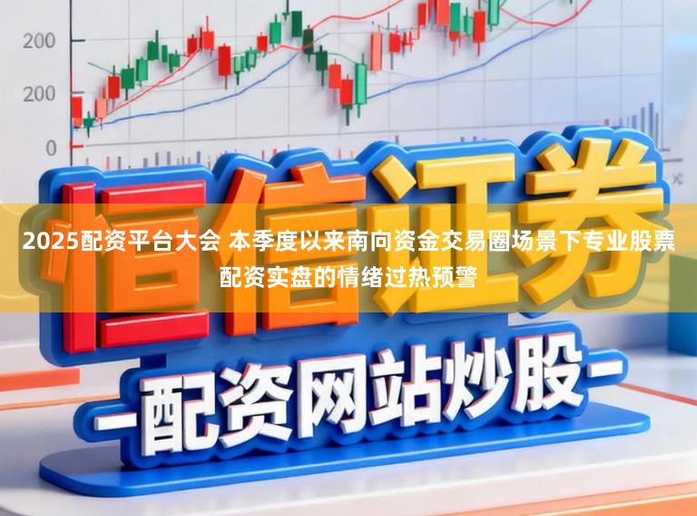 2025配资平台大会 本季度以来南向资金交易圈场景下专业股票配资实盘的情绪过热预警