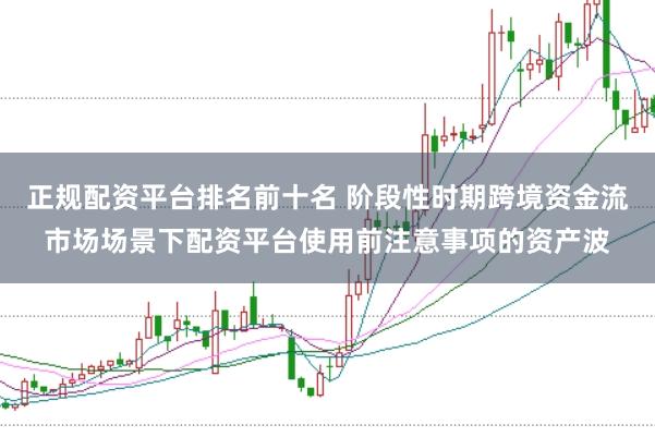 正规配资平台排名前十名 阶段性时期跨境资金流市场场景下配资平台使用前注意事项的资产波