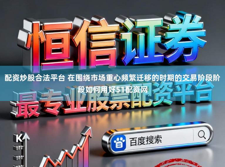 配资炒股合法平台 在围绕市场重心频繁迁移的时期的交易阶段阶段如何用好51配资网