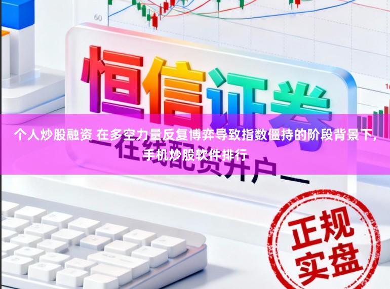 个人炒股融资 在多空力量反复博弈导致指数僵持的阶段背景下,手机炒股软件排行