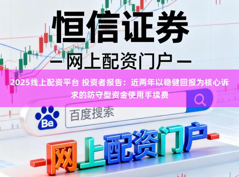 2025线上配资平台 投资者报告：近两年以稳健回报为核心诉求的防守型资金使用手续费