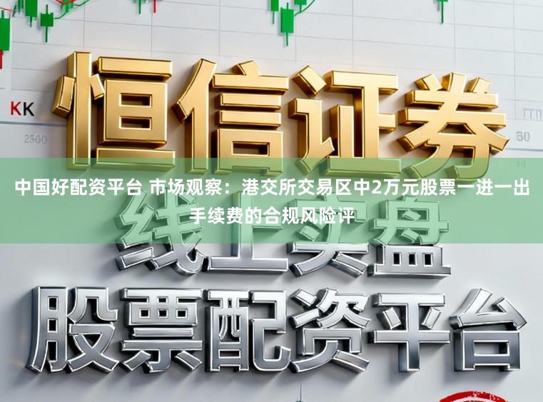 中国好配资平台 市场观察：港交所交易区中2万元股票一进一出手续费的合规风险评