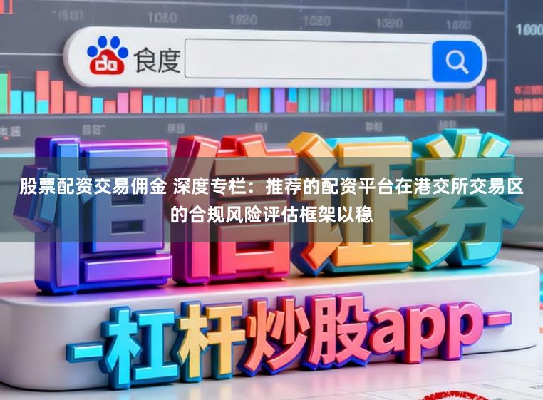 股票配资交易佣金 深度专栏：推荐的配资平台在港交所交易区的合规风险评估框架以稳