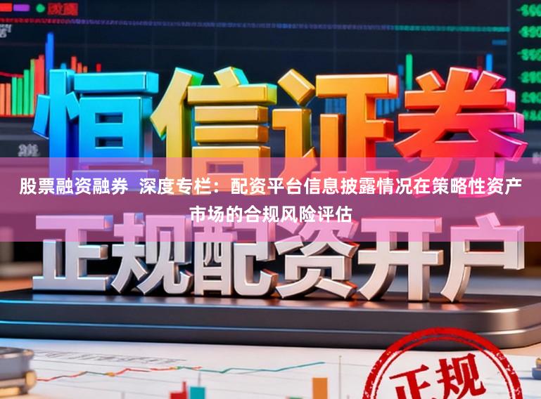 股票融资融券  深度专栏：配资平台信息披露情况在策略性资产市场的合规风险评估