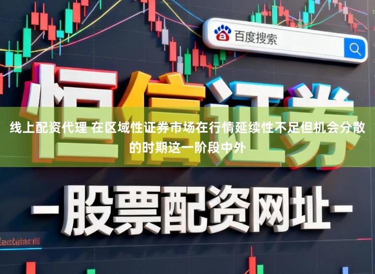 线上配资代理 在区域性证券市场在行情延续性不足但机会分散的时期这一阶段中外
