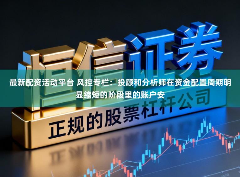最新配资活动平台 风控专栏：投顾和分析师在资金配置周期明显缩短的阶段里的账户安