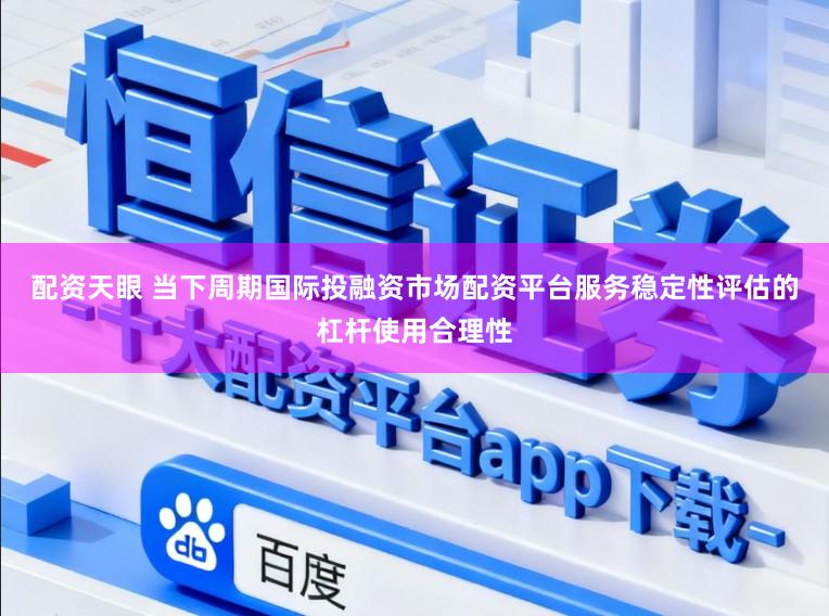 配资天眼 当下周期国际投融资市场配资平台服务稳定性评估的杠杆使用合理性