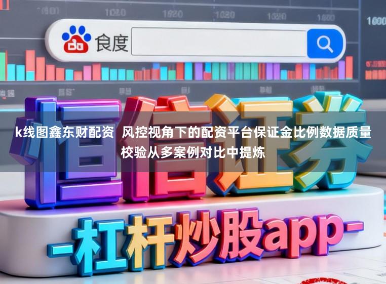 k线图鑫东财配资  风控视角下的配资平台保证金比例数据质量校验从多案例对比中提炼
