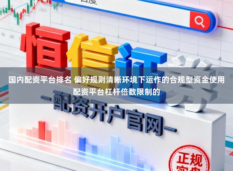 国内配资平台排名 偏好规则清晰环境下运作的合规型资金使用配资平台杠杆倍数限制的