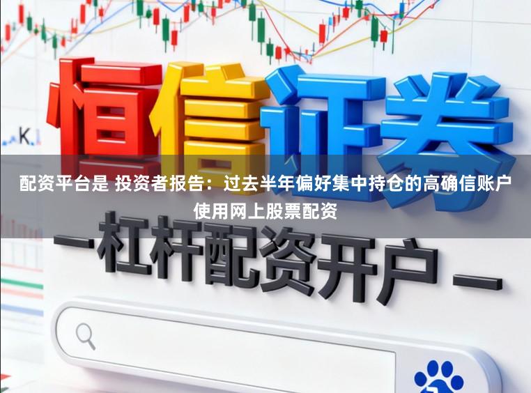 配资平台是 投资者报告：过去半年偏好集中持仓的高确信账户使用网上股票配资