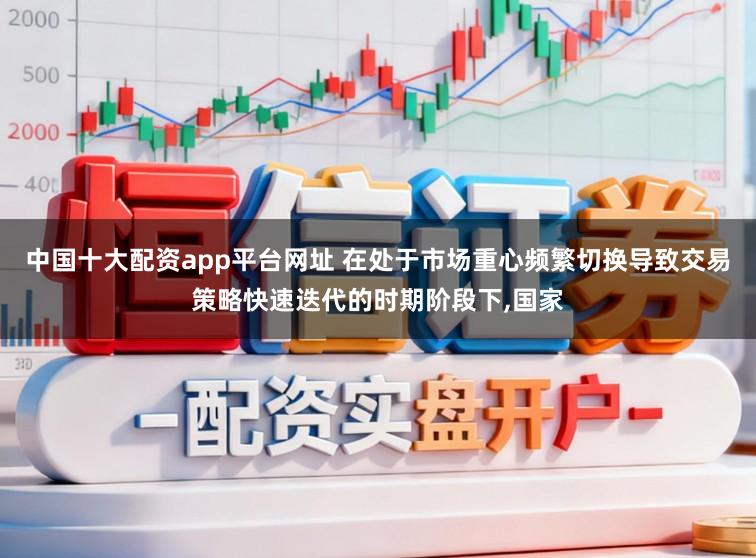 中国十大配资app平台网址 在处于市场重心频繁切换导致交易策略快速迭代的时期阶段下,国家