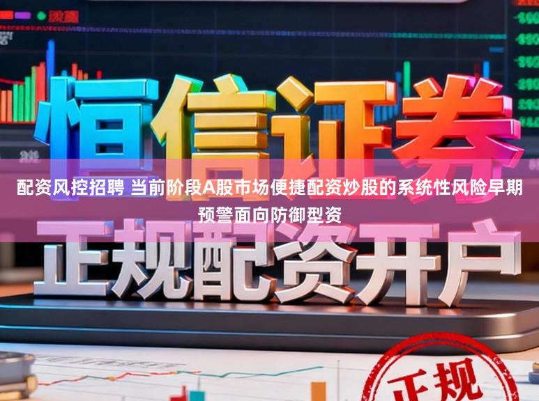 配资风控招聘 当前阶段A股市场便捷配资炒股的系统性风险早期预警面向防御型资