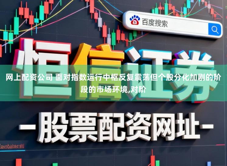 网上配资公司 面对指数运行中枢反复震荡但个股分化加剧的阶段的市场环境,对阶