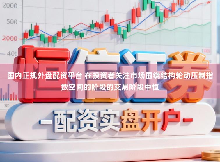 国内正规外盘配资平台 在投资者关注市场围绕结构轮动压制指数空间的阶段的交易阶段中恒