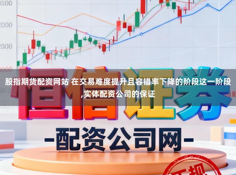 股指期货配资网站 在交易难度提升且容错率下降的阶段这一阶段,实体配资公司的保证