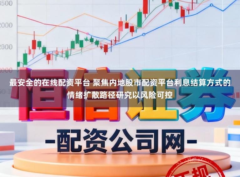 最安全的在线配资平台 聚焦内地股市配资平台利息结算方式的情绪扩散路径研究以风险可控