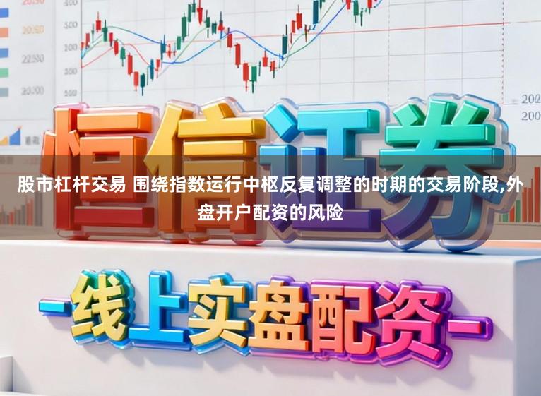 股市杠杆交易 围绕指数运行中枢反复调整的时期的交易阶段,外盘开户配资的风险
