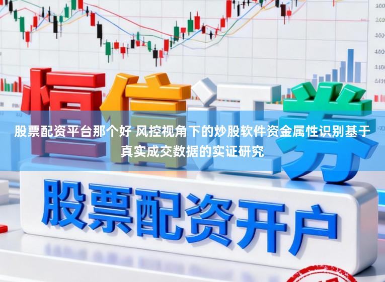 股票配资平台那个好 风控视角下的炒股软件资金属性识别基于真实成交数据的实证研究
