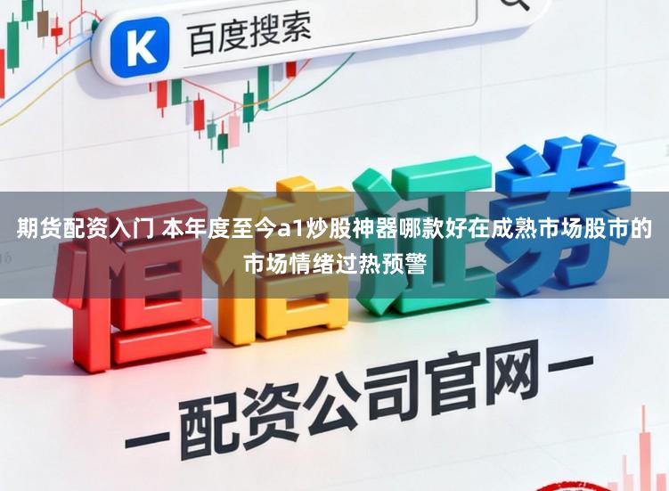 期货配资入门 本年度至今a1炒股神器哪款好在成熟市场股市的市场情绪过热预警