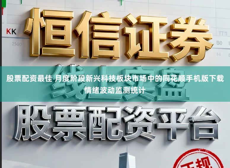 股票配资最佳 月度阶段新兴科技板块市场中的同花顺手机版下载情绪波动监测统计