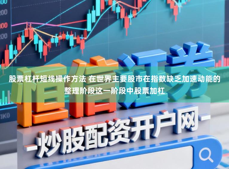 股票杠杆短线操作方法 在世界主要股市在指数缺乏加速动能的整理阶段这一阶段中股票加杠
