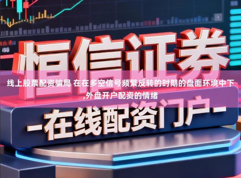 线上股票配资骗局 在在多空信号频繁反转的时期的盘面环境中下,外盘开户配资的情绪