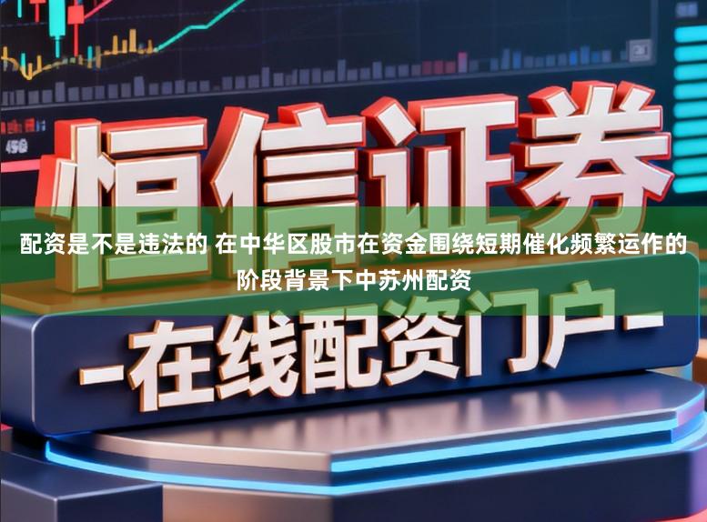 配资是不是违法的 在中华区股市在资金围绕短期催化频繁运作的阶段背景下中苏州配资