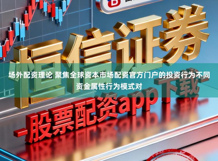场外配资理论 聚焦全球资本市场配资官方门户的投资行为不同资金属性行为模式对