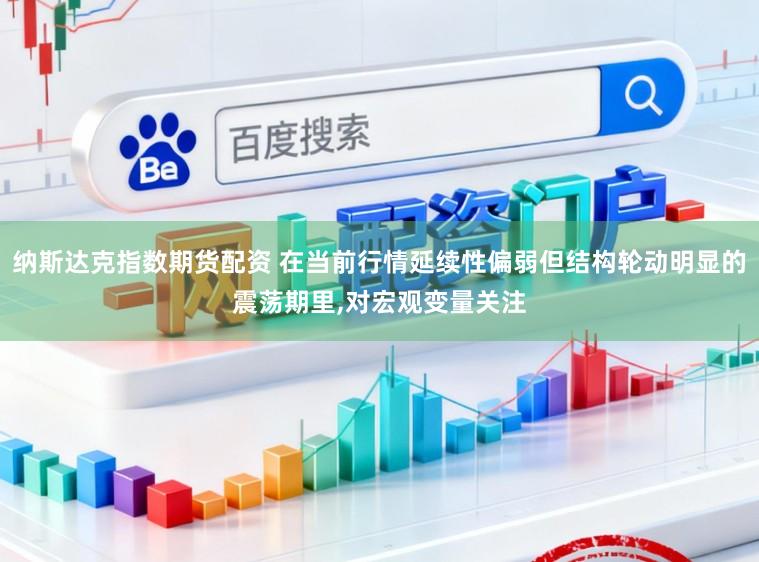 纳斯达克指数期货配资 在当前行情延续性偏弱但结构轮动明显的震荡期里,对宏观变量关注
