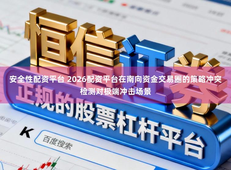 安全性配资平台 2026配资平台在南向资金交易圈的策略冲突检测对极端冲击场景