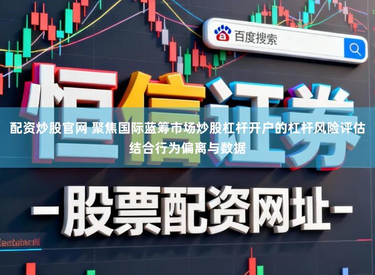 配资炒股官网 聚焦国际蓝筹市场炒股杠杆开户的杠杆风险评估结合行为偏离与数据