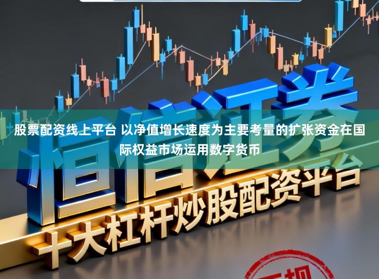 股票配资线上平台 以净值增长速度为主要考量的扩张资金在国际权益市场运用数字货币