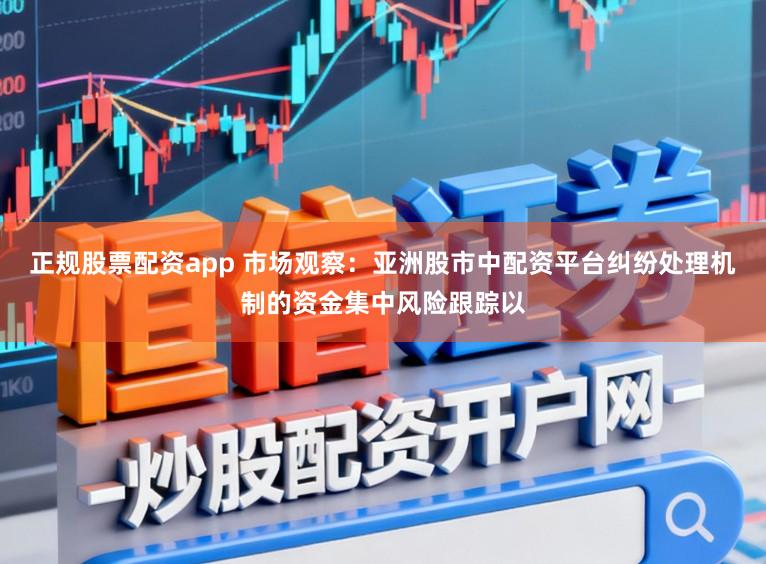 正规股票配资app 市场观察：亚洲股市中配资平台纠纷处理机制的资金集中风险跟踪以
