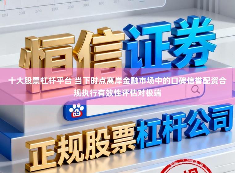 十大股票杠杆平台 当下时点离岸金融市场中的口碑信誉配资合规执行有效性评估对极端
